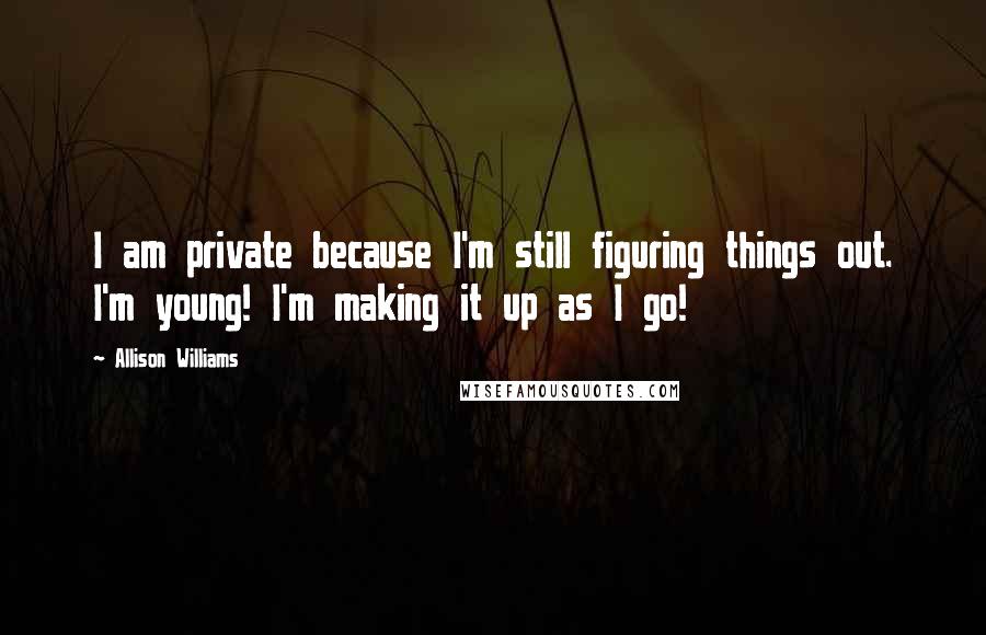 Allison Williams Quotes: I am private because I'm still figuring things out. I'm young! I'm making it up as I go!