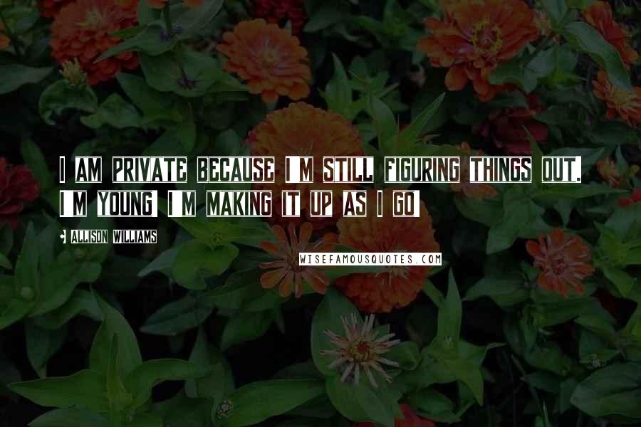 Allison Williams Quotes: I am private because I'm still figuring things out. I'm young! I'm making it up as I go!