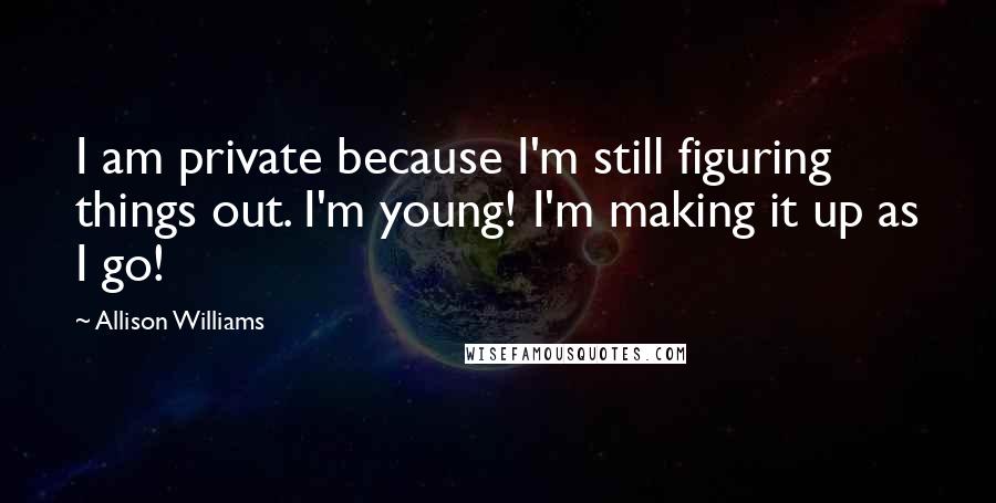 Allison Williams Quotes: I am private because I'm still figuring things out. I'm young! I'm making it up as I go!