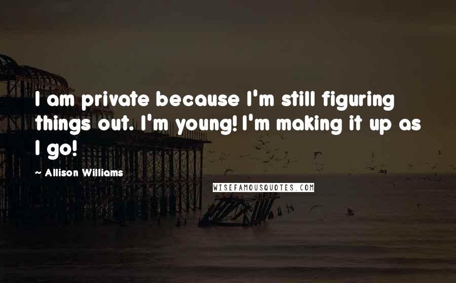 Allison Williams Quotes: I am private because I'm still figuring things out. I'm young! I'm making it up as I go!