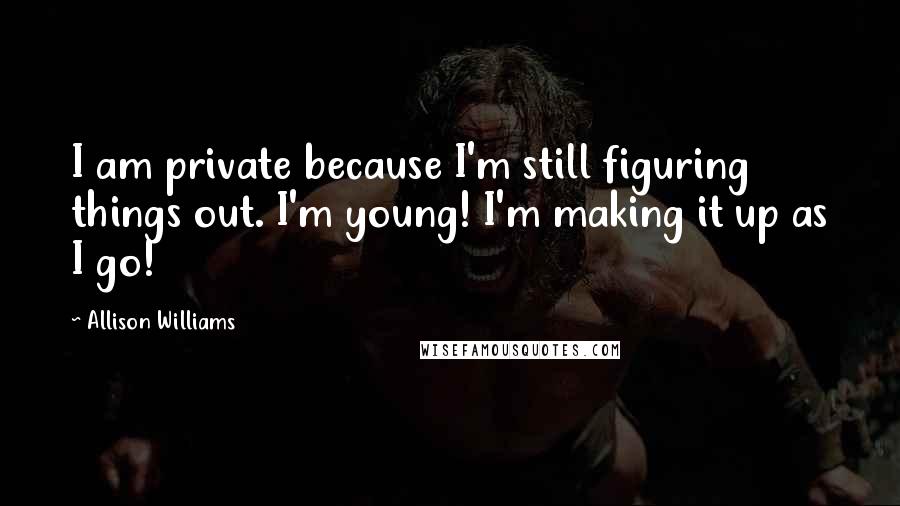 Allison Williams Quotes: I am private because I'm still figuring things out. I'm young! I'm making it up as I go!