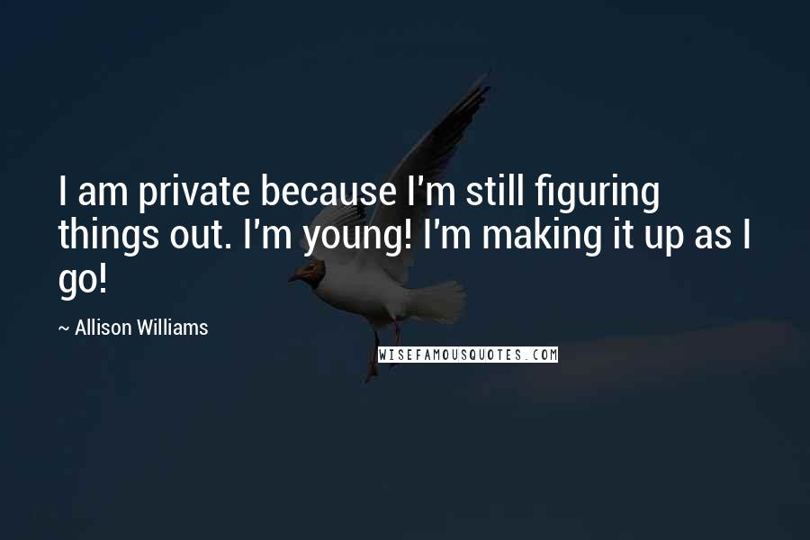 Allison Williams Quotes: I am private because I'm still figuring things out. I'm young! I'm making it up as I go!