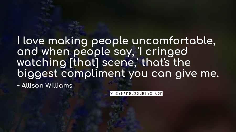 Allison Williams Quotes: I love making people uncomfortable, and when people say, 'I cringed watching [that] scene,' that's the biggest compliment you can give me.