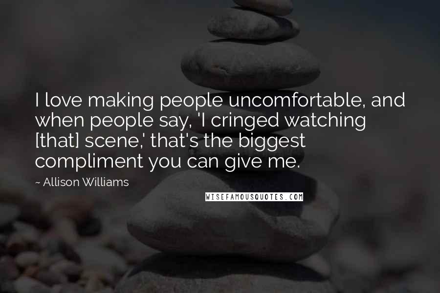 Allison Williams Quotes: I love making people uncomfortable, and when people say, 'I cringed watching [that] scene,' that's the biggest compliment you can give me.