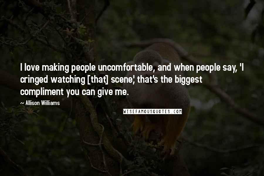 Allison Williams Quotes: I love making people uncomfortable, and when people say, 'I cringed watching [that] scene,' that's the biggest compliment you can give me.