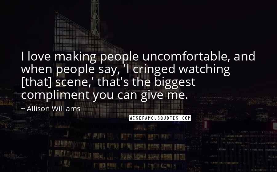 Allison Williams Quotes: I love making people uncomfortable, and when people say, 'I cringed watching [that] scene,' that's the biggest compliment you can give me.