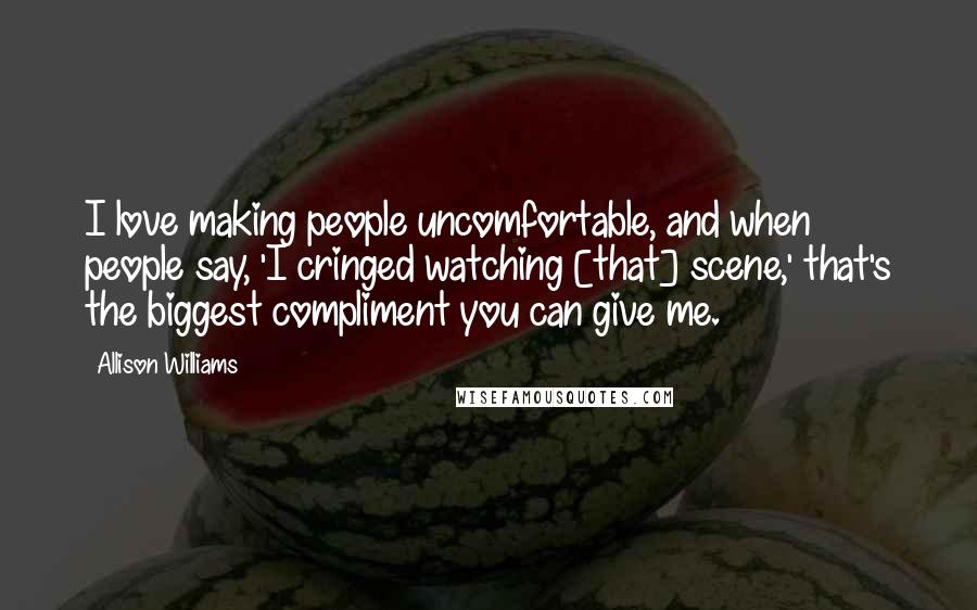 Allison Williams Quotes: I love making people uncomfortable, and when people say, 'I cringed watching [that] scene,' that's the biggest compliment you can give me.