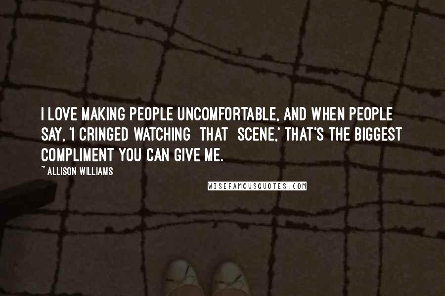 Allison Williams Quotes: I love making people uncomfortable, and when people say, 'I cringed watching [that] scene,' that's the biggest compliment you can give me.