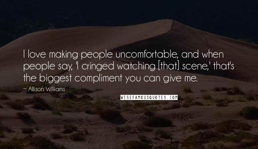 Allison Williams Quotes: I love making people uncomfortable, and when people say, 'I cringed watching [that] scene,' that's the biggest compliment you can give me.