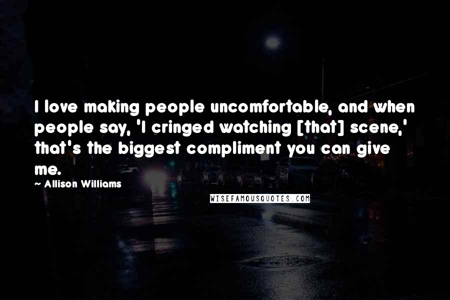 Allison Williams Quotes: I love making people uncomfortable, and when people say, 'I cringed watching [that] scene,' that's the biggest compliment you can give me.