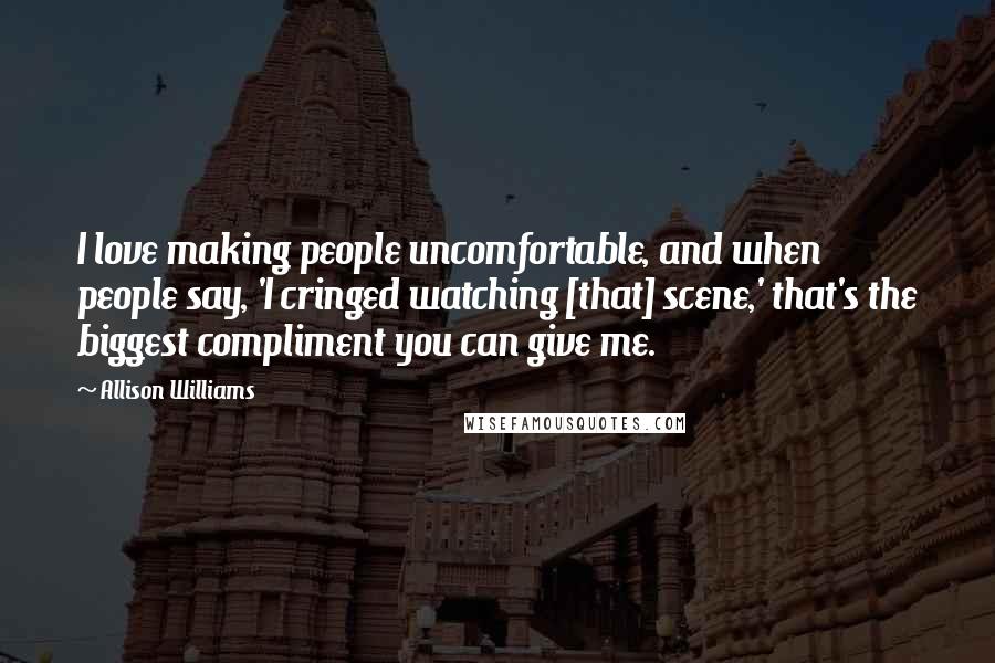 Allison Williams Quotes: I love making people uncomfortable, and when people say, 'I cringed watching [that] scene,' that's the biggest compliment you can give me.