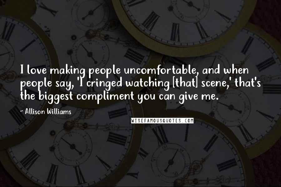 Allison Williams Quotes: I love making people uncomfortable, and when people say, 'I cringed watching [that] scene,' that's the biggest compliment you can give me.