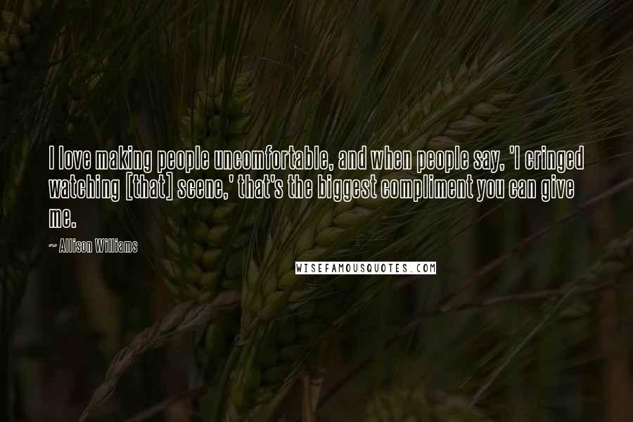 Allison Williams Quotes: I love making people uncomfortable, and when people say, 'I cringed watching [that] scene,' that's the biggest compliment you can give me.