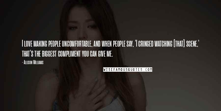 Allison Williams Quotes: I love making people uncomfortable, and when people say, 'I cringed watching [that] scene,' that's the biggest compliment you can give me.