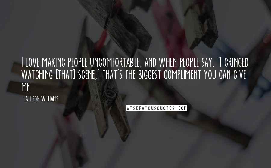 Allison Williams Quotes: I love making people uncomfortable, and when people say, 'I cringed watching [that] scene,' that's the biggest compliment you can give me.