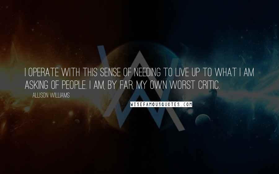 Allison Williams Quotes: I operate with this sense of needing to live up to what I am asking of people. I am, by far, my own worst critic.