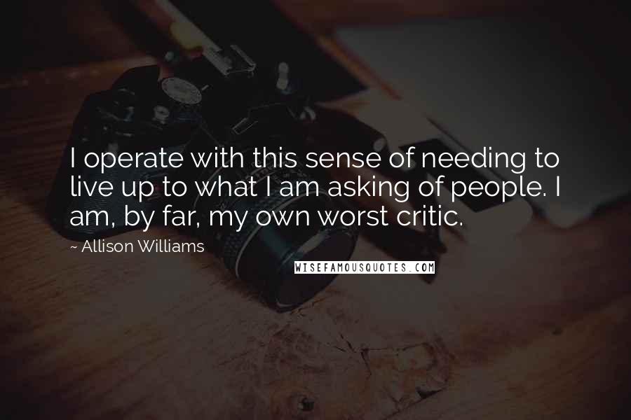 Allison Williams Quotes: I operate with this sense of needing to live up to what I am asking of people. I am, by far, my own worst critic.