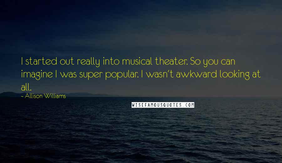 Allison Williams Quotes: I started out really into musical theater. So you can imagine I was super popular. I wasn't awkward looking at all.