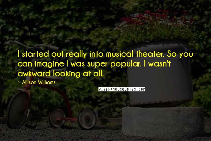 Allison Williams Quotes: I started out really into musical theater. So you can imagine I was super popular. I wasn't awkward looking at all.