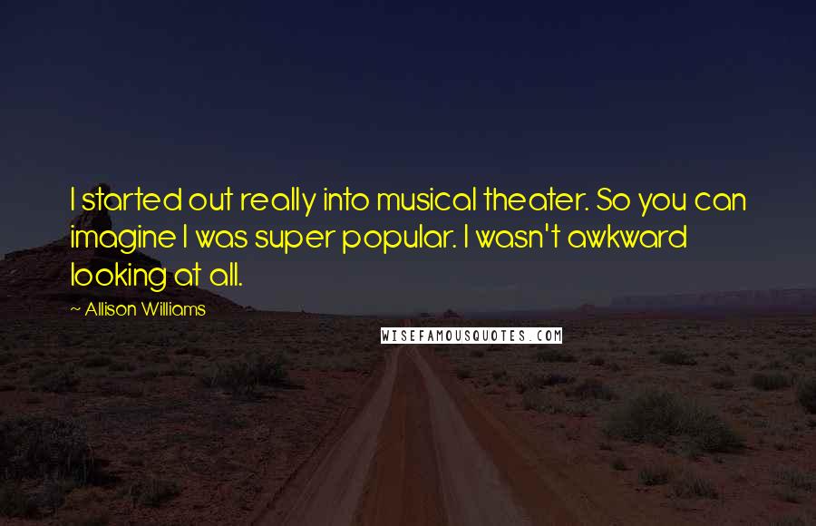 Allison Williams Quotes: I started out really into musical theater. So you can imagine I was super popular. I wasn't awkward looking at all.