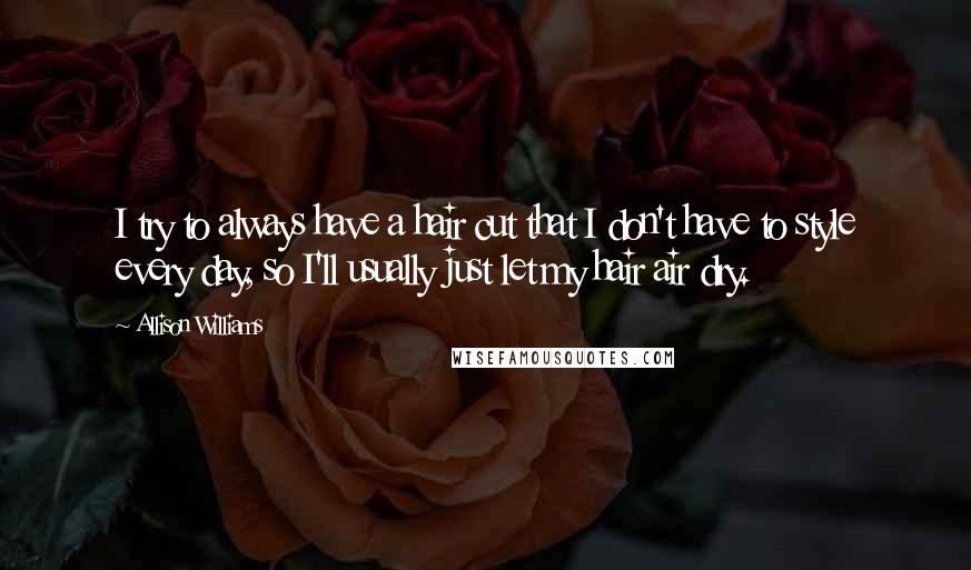 Allison Williams Quotes: I try to always have a hair cut that I don't have to style every day, so I'll usually just let my hair air dry.