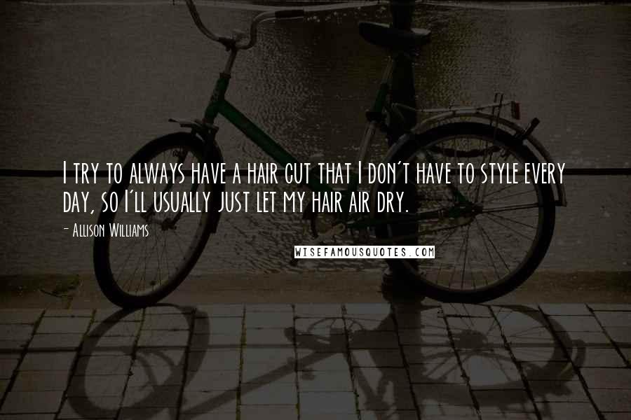 Allison Williams Quotes: I try to always have a hair cut that I don't have to style every day, so I'll usually just let my hair air dry.
