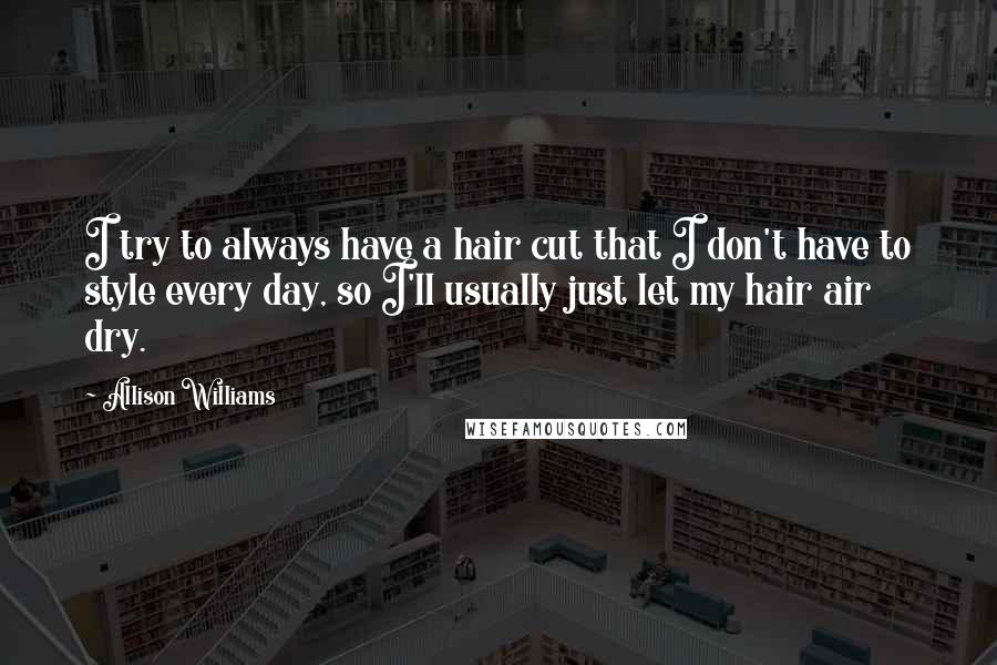 Allison Williams Quotes: I try to always have a hair cut that I don't have to style every day, so I'll usually just let my hair air dry.