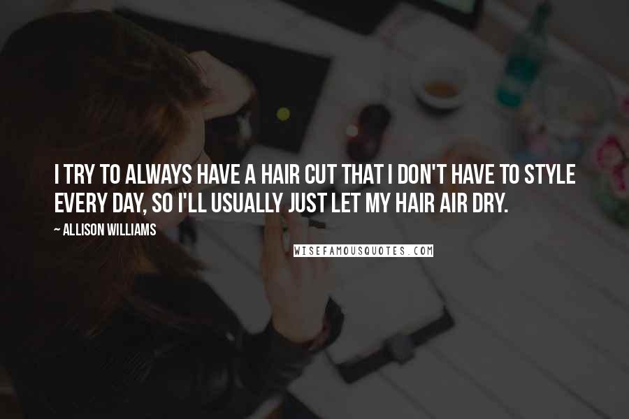 Allison Williams Quotes: I try to always have a hair cut that I don't have to style every day, so I'll usually just let my hair air dry.