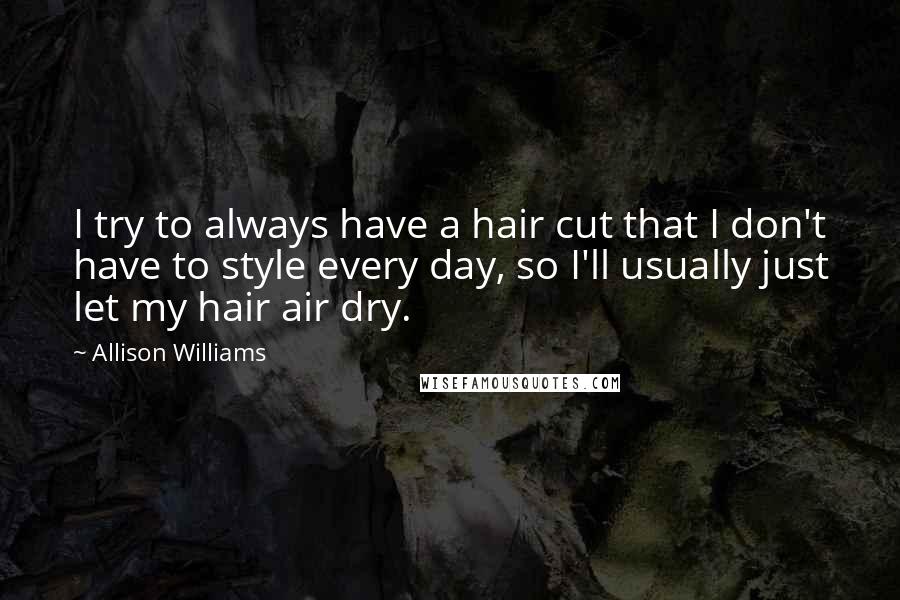 Allison Williams Quotes: I try to always have a hair cut that I don't have to style every day, so I'll usually just let my hair air dry.