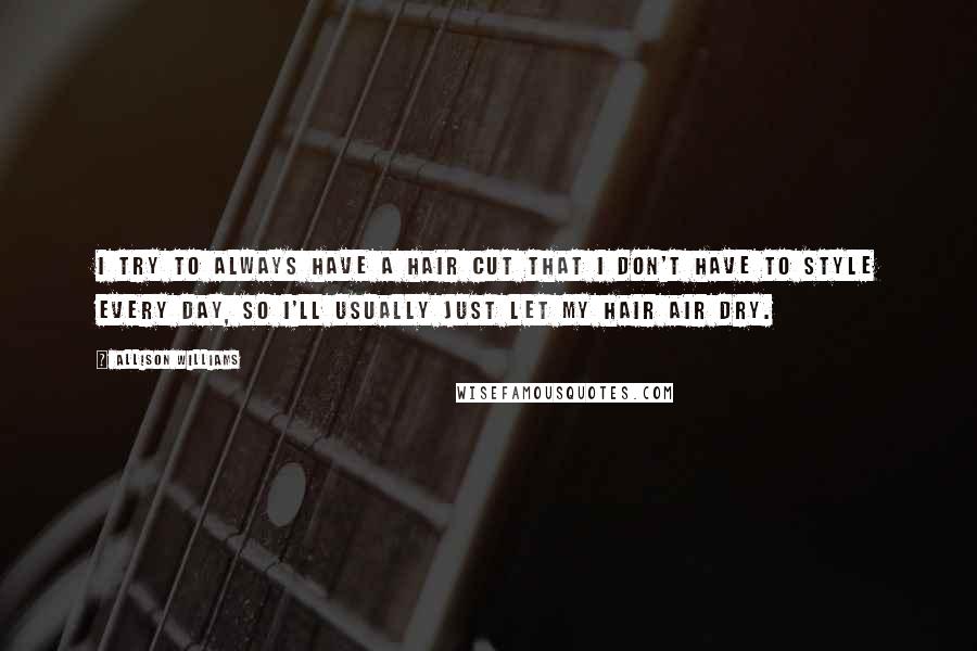 Allison Williams Quotes: I try to always have a hair cut that I don't have to style every day, so I'll usually just let my hair air dry.