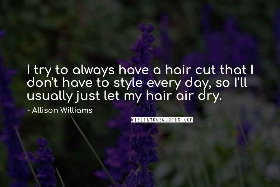 Allison Williams Quotes: I try to always have a hair cut that I don't have to style every day, so I'll usually just let my hair air dry.