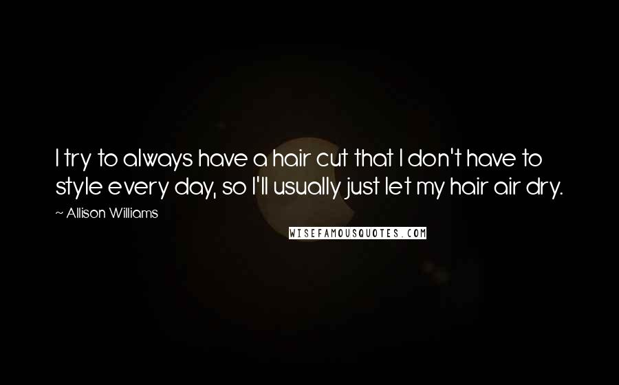 Allison Williams Quotes: I try to always have a hair cut that I don't have to style every day, so I'll usually just let my hair air dry.