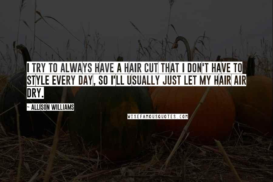 Allison Williams Quotes: I try to always have a hair cut that I don't have to style every day, so I'll usually just let my hair air dry.