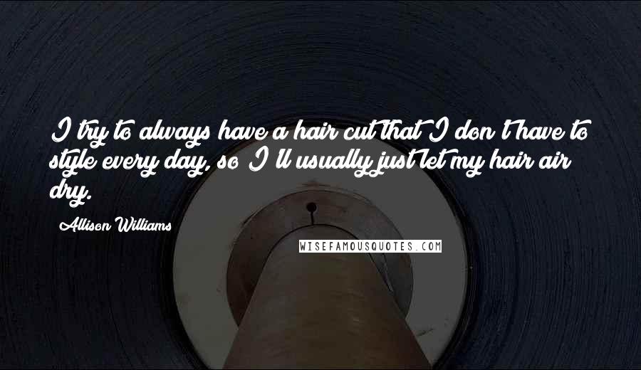 Allison Williams Quotes: I try to always have a hair cut that I don't have to style every day, so I'll usually just let my hair air dry.