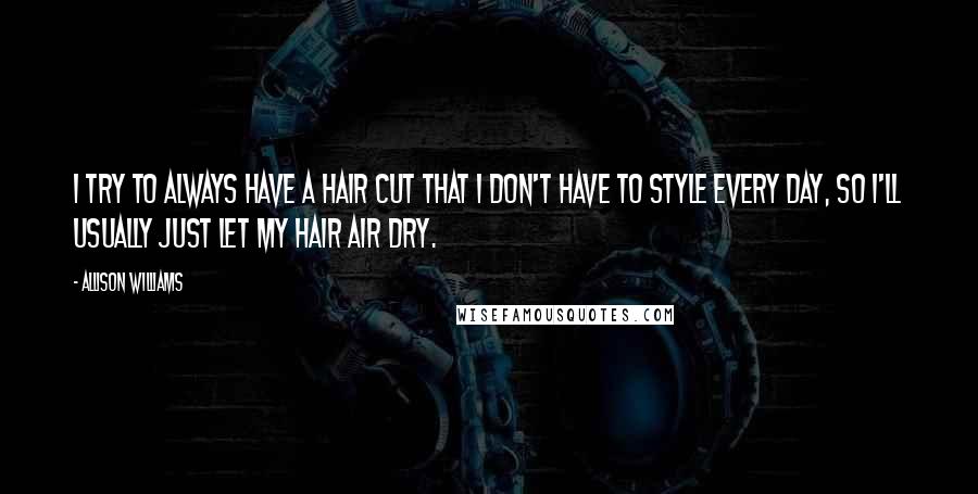 Allison Williams Quotes: I try to always have a hair cut that I don't have to style every day, so I'll usually just let my hair air dry.