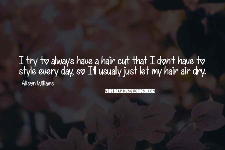 Allison Williams Quotes: I try to always have a hair cut that I don't have to style every day, so I'll usually just let my hair air dry.