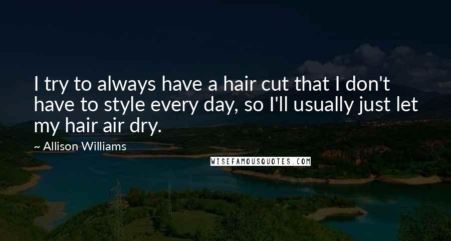 Allison Williams Quotes: I try to always have a hair cut that I don't have to style every day, so I'll usually just let my hair air dry.