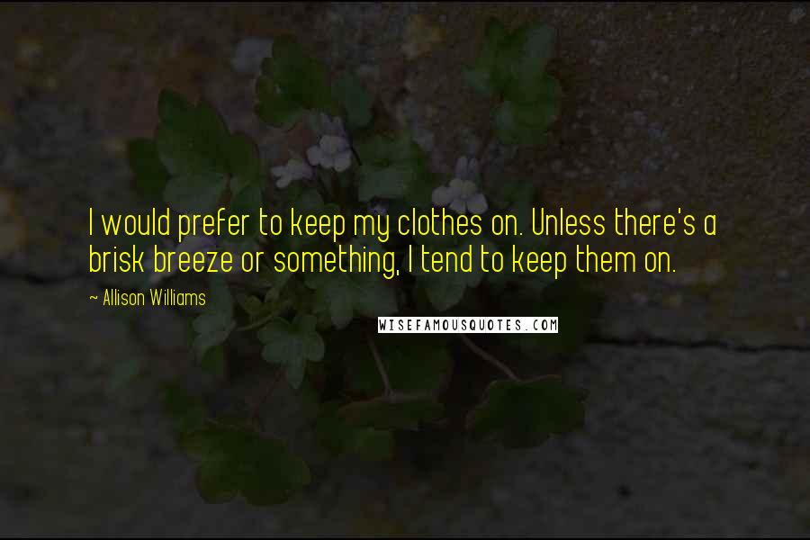 Allison Williams Quotes: I would prefer to keep my clothes on. Unless there's a brisk breeze or something, I tend to keep them on.