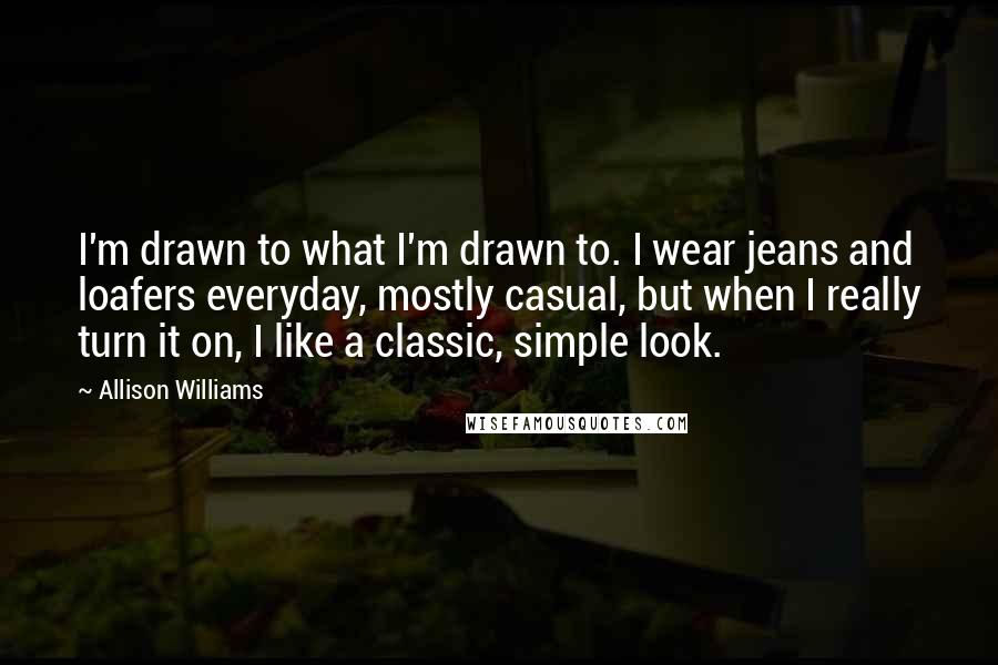 Allison Williams Quotes: I'm drawn to what I'm drawn to. I wear jeans and loafers everyday, mostly casual, but when I really turn it on, I like a classic, simple look.