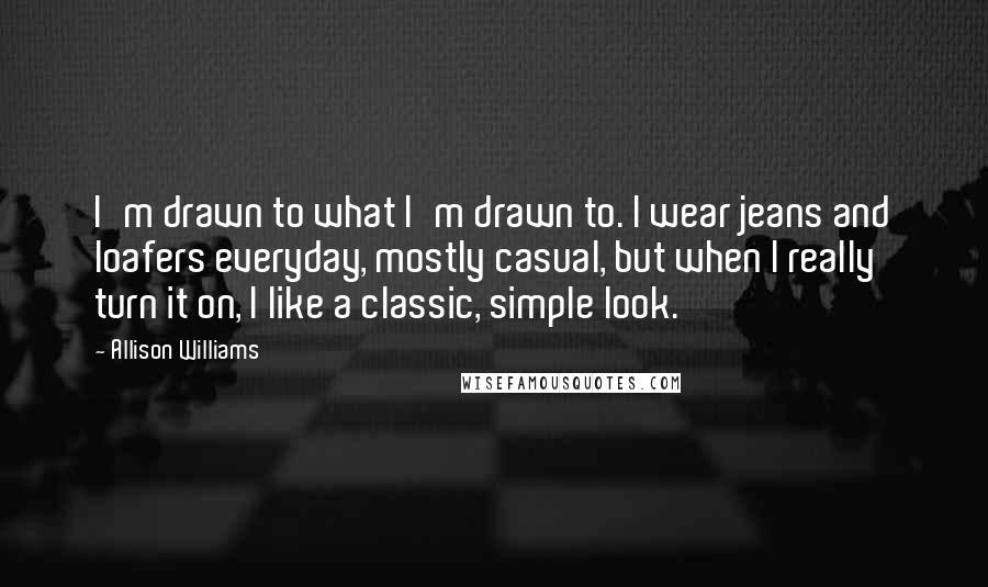 Allison Williams Quotes: I'm drawn to what I'm drawn to. I wear jeans and loafers everyday, mostly casual, but when I really turn it on, I like a classic, simple look.