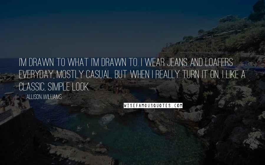 Allison Williams Quotes: I'm drawn to what I'm drawn to. I wear jeans and loafers everyday, mostly casual, but when I really turn it on, I like a classic, simple look.