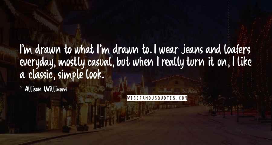 Allison Williams Quotes: I'm drawn to what I'm drawn to. I wear jeans and loafers everyday, mostly casual, but when I really turn it on, I like a classic, simple look.