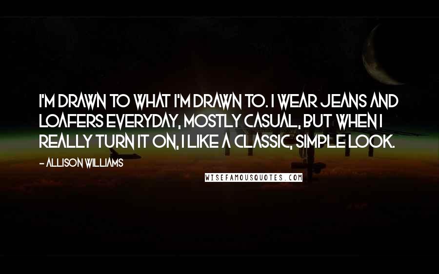 Allison Williams Quotes: I'm drawn to what I'm drawn to. I wear jeans and loafers everyday, mostly casual, but when I really turn it on, I like a classic, simple look.