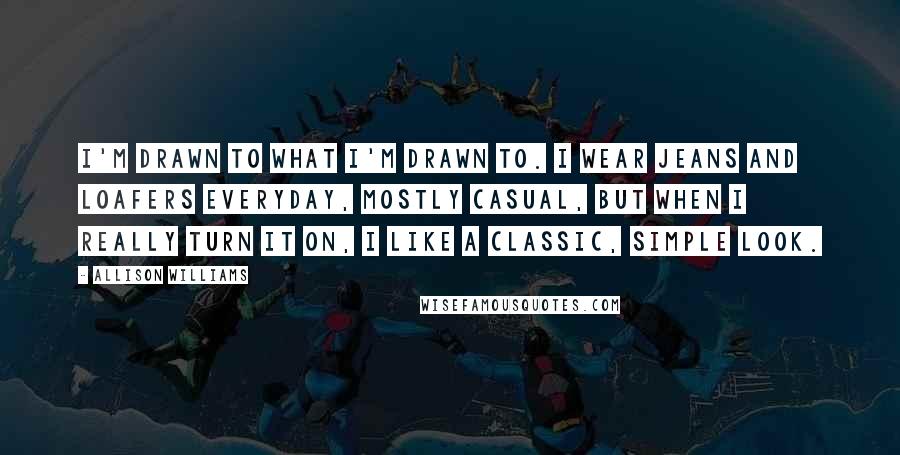 Allison Williams Quotes: I'm drawn to what I'm drawn to. I wear jeans and loafers everyday, mostly casual, but when I really turn it on, I like a classic, simple look.