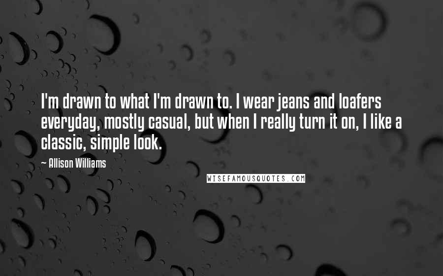 Allison Williams Quotes: I'm drawn to what I'm drawn to. I wear jeans and loafers everyday, mostly casual, but when I really turn it on, I like a classic, simple look.
