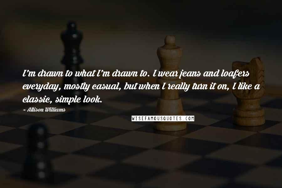 Allison Williams Quotes: I'm drawn to what I'm drawn to. I wear jeans and loafers everyday, mostly casual, but when I really turn it on, I like a classic, simple look.