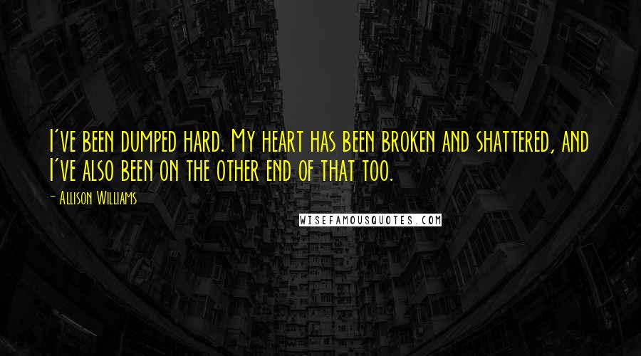 Allison Williams Quotes: I've been dumped hard. My heart has been broken and shattered, and I've also been on the other end of that too.