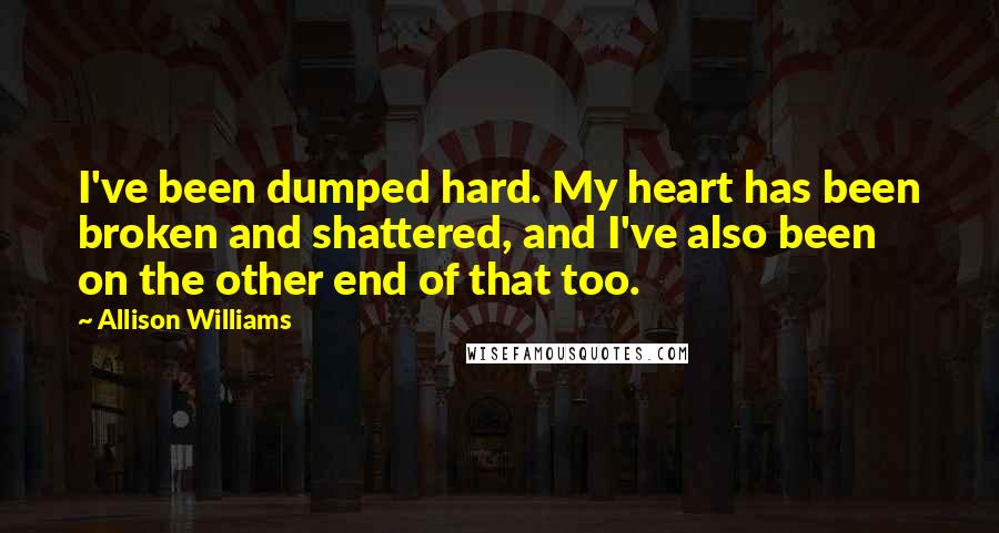 Allison Williams Quotes: I've been dumped hard. My heart has been broken and shattered, and I've also been on the other end of that too.