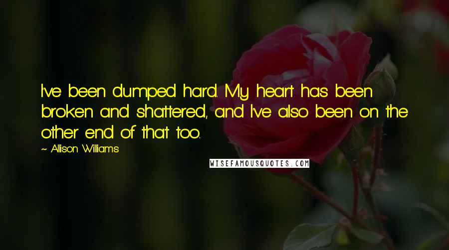 Allison Williams Quotes: I've been dumped hard. My heart has been broken and shattered, and I've also been on the other end of that too.