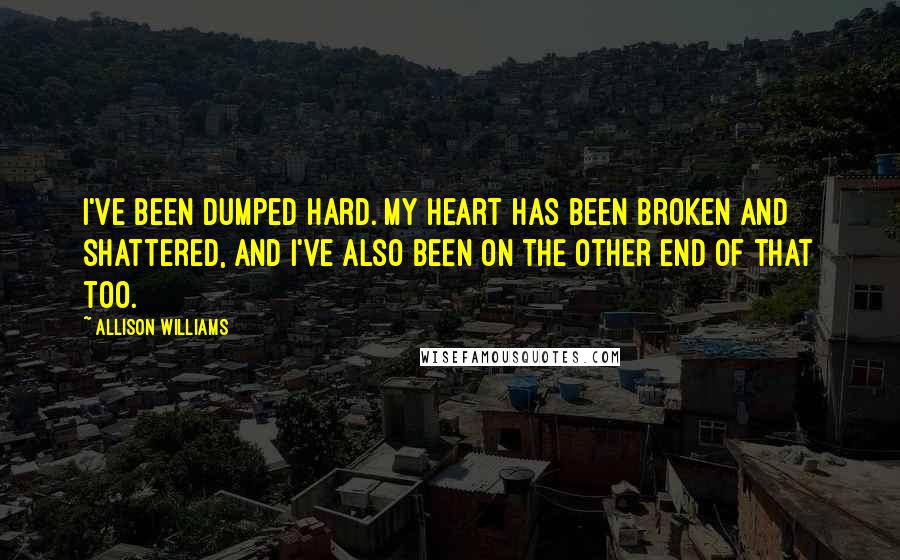 Allison Williams Quotes: I've been dumped hard. My heart has been broken and shattered, and I've also been on the other end of that too.
